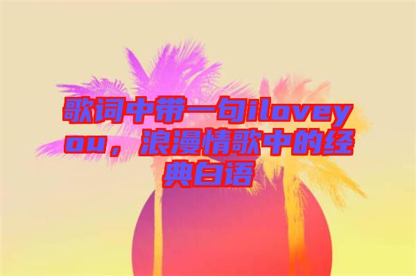 歌詞中帶一句iloveyou，浪漫情歌中的經(jīng)典白語(yǔ)