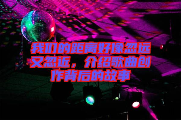 我們的距離好像忽遠(yuǎn)又忽近，介紹歌曲創(chuàng)作背后的故事