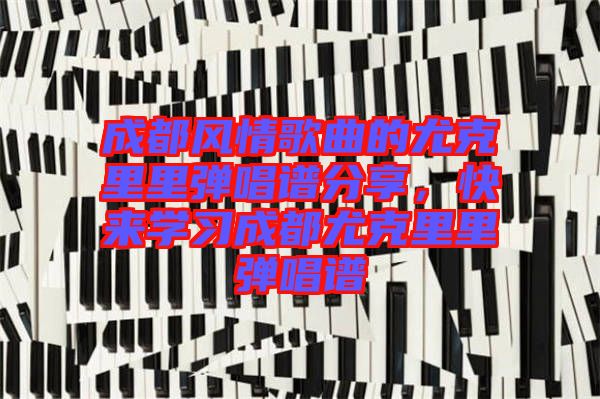 成都風(fēng)情歌曲的尤克里里彈唱譜分享，快來學(xué)習(xí)成都尤克里里彈唱譜