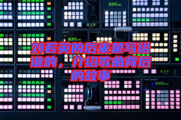 劉若英的后來是寫給誰的，介紹歌曲背后的故事