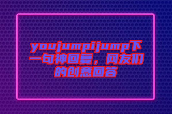 youjumpijump下一句神回復，網(wǎng)友們的創(chuàng)意回答