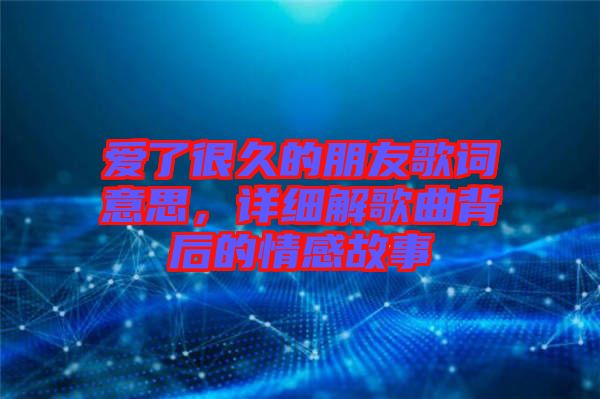 愛了很久的朋友歌詞意思，詳細(xì)解歌曲背后的情感故事