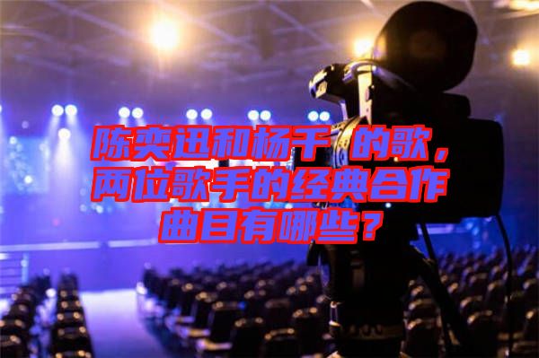 陳奕迅和楊千嬅的歌，兩位歌手的經(jīng)典合作曲目有哪些？