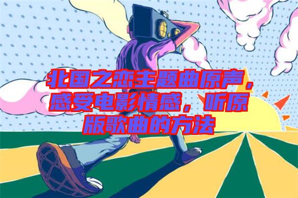 北國之戀主題曲原聲，感受電影情感，聽原版歌曲的方法