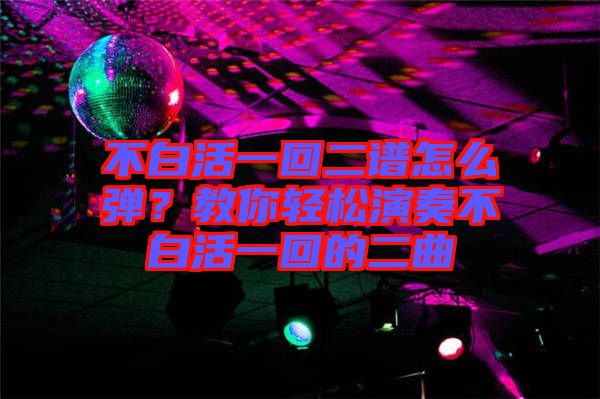 不白活一回二譜怎么彈？教你輕松演奏不白活一回的二曲