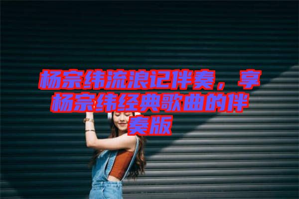 楊宗緯流浪記伴奏，享?xiàng)钭诰暯?jīng)典歌曲的伴奏版