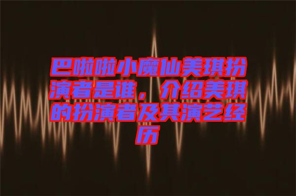 巴啦啦小魔仙美琪扮演者是誰，介紹美琪的扮演者及其演藝經(jīng)歷