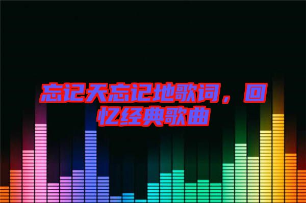 忘記天忘記地歌詞，回憶經(jīng)典歌曲