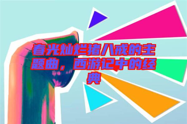 春光燦爛豬八戒的主題曲，西游記中的經(jīng)典