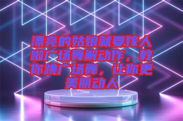 漂亮的姑娘就要嫁人啦廣場(chǎng)舞解動(dòng)作，教你跳廣場(chǎng)舞，讓你更美麗動(dòng)人