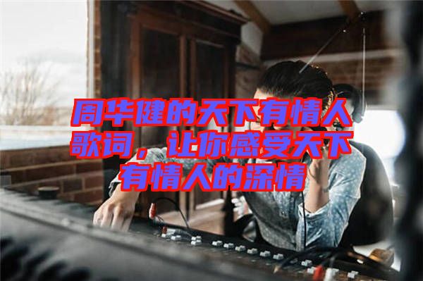 周華健的天下有情人歌詞，讓你感受天下有情人的深情