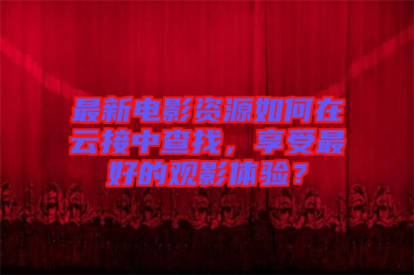 最新電影資源如何在云接中查找，享受最好的觀影體驗(yàn)？