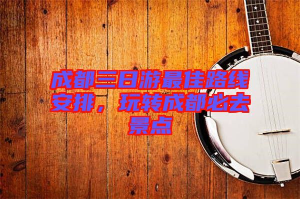 成都三日游最佳路線安排，玩轉(zhuǎn)成都必去景點(diǎn)
