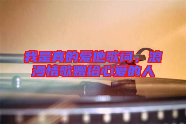 我是真的愛他歌詞，浪漫情歌贈給心愛的人