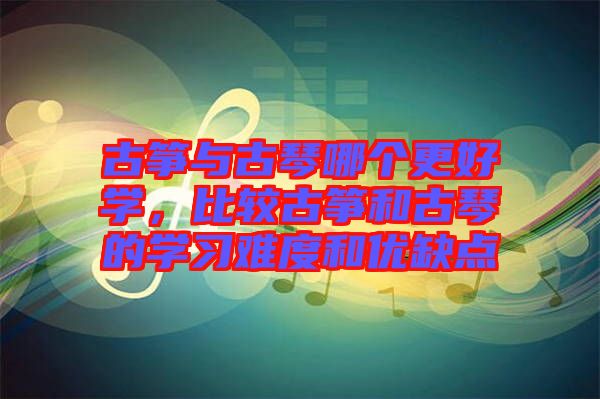 古箏與古琴哪個更好學，比較古箏和古琴的學習難度和優(yōu)缺點