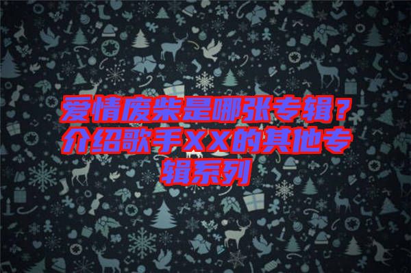 愛情廢柴是哪張專輯？介紹歌手XX的其他專輯系列