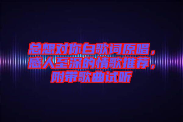 總想對(duì)你白歌詞原唱，感人至深的情歌推薦，附帶歌曲試聽(tīng)