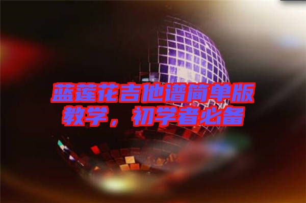 藍(lán)蓮花吉他譜簡(jiǎn)單版教學(xué)，初學(xué)者必備