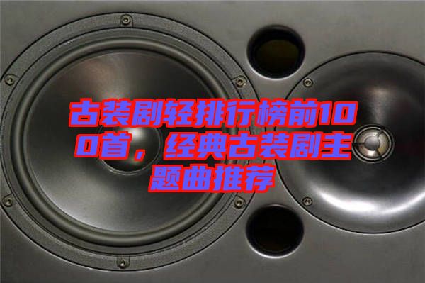 古裝劇輕排行榜前100首，經(jīng)典古裝劇主題曲推薦