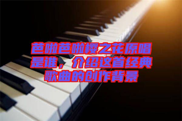 芭啦芭啦櫻之花原唱是誰，介紹這首經典歌曲的創(chuàng)作背景