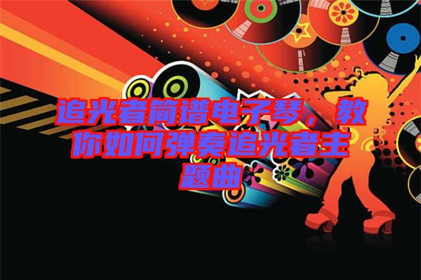 追光者簡譜電子琴，教你如何彈奏追光者主題曲