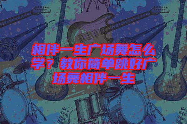 相伴一生廣場舞怎么學？教你簡單跳好廣場舞相伴一生
