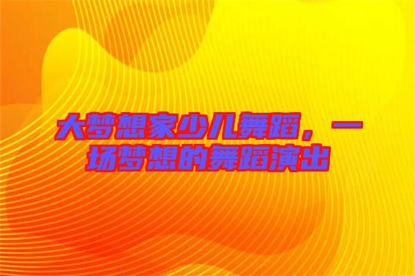 大夢(mèng)想家少兒舞蹈，一場(chǎng)夢(mèng)想的舞蹈演出