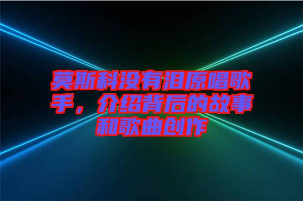 莫斯科沒(méi)有淚原唱歌手，介紹背后的故事和歌曲創(chuàng)作