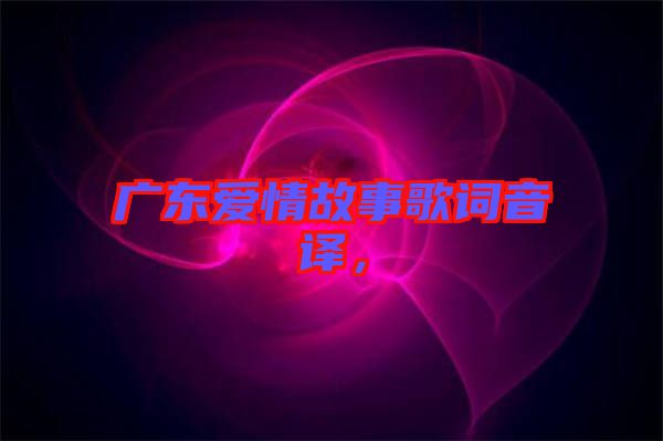 廣東愛情故事歌詞音譯，