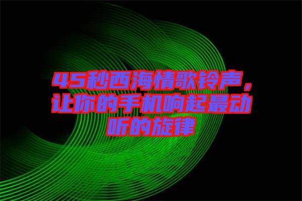 45秒西海情歌鈴聲，讓你的手機(jī)響起最動聽的旋律