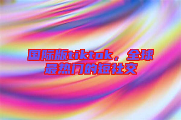 國(guó)際版tiktok，全球最熱門(mén)的短社交