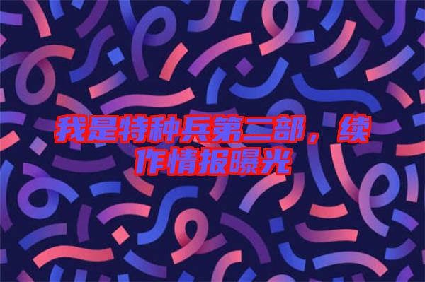 我是特種兵第二部，續(xù)作情報(bào)曝光