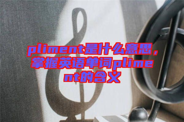 pliment是什么意思，掌握英語單詞pliment的含義