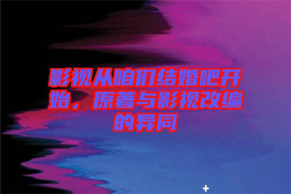影視從咱們結(jié)婚吧開始，原著與影視改編的異同