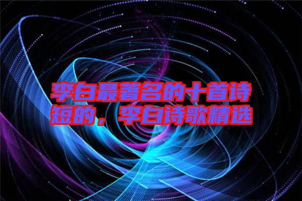 李白最著名的十首詩(shī)短的，李白詩(shī)歌精選