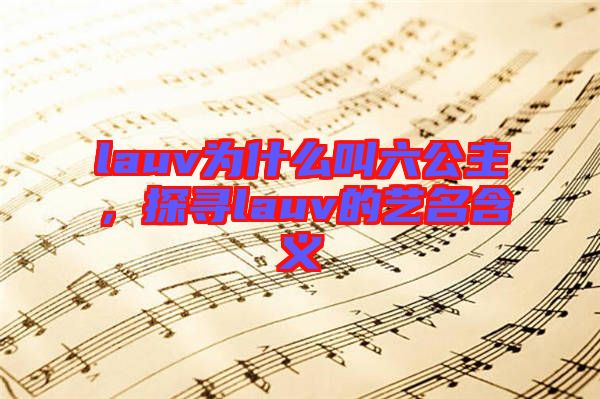 lauv為什么叫六公主，探尋lauv的藝名含義