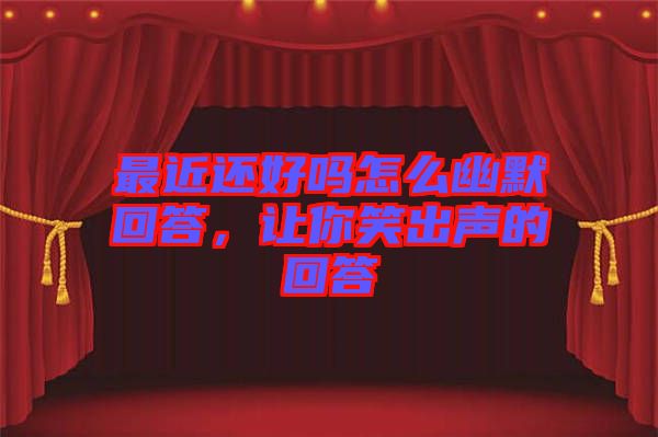 最近還好嗎怎么幽默回答，讓你笑出聲的回答