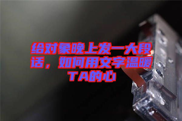 給對象晚上發(fā)一大段話，如何用文字溫暖TA的心