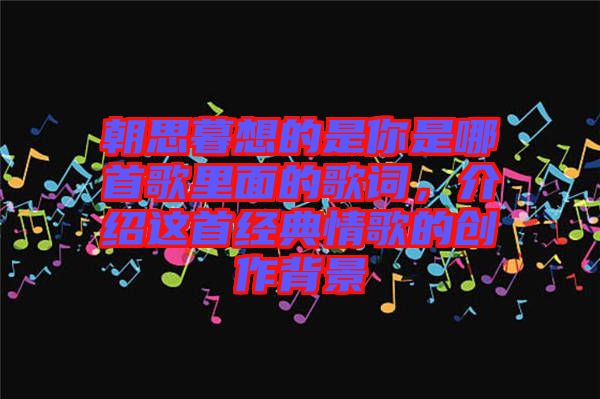 朝思暮想的是你是哪首歌里面的歌詞，介紹這首經(jīng)典情歌的創(chuàng)作背景