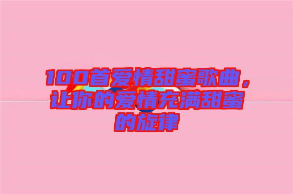 100首愛情甜蜜歌曲，讓你的愛情充滿甜蜜的旋律