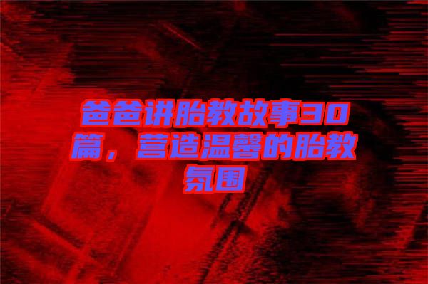 爸爸講胎教故事30篇，營(yíng)造溫馨的胎教氛圍