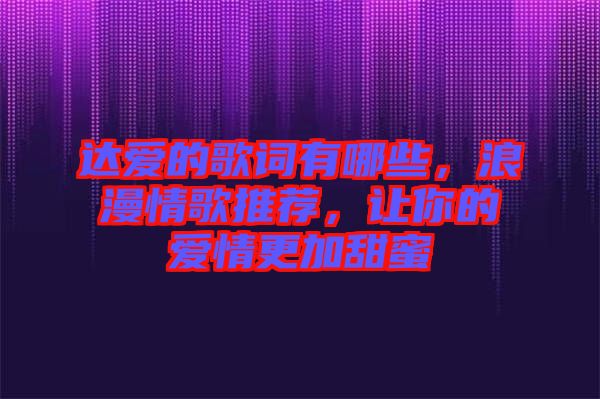 達(dá)愛(ài)的歌詞有哪些，浪漫情歌推薦，讓你的愛(ài)情更加甜蜜