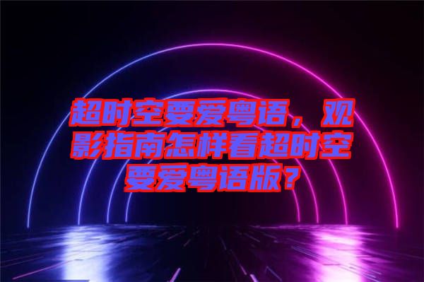 超時空要愛粵語，觀影指南怎樣看超時空要愛粵語版？