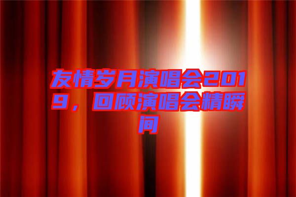 友情歲月演唱會2019，回顧演唱會精瞬間