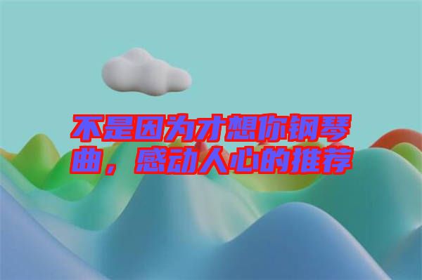 不是因為才想你鋼琴曲，感動人心的推薦