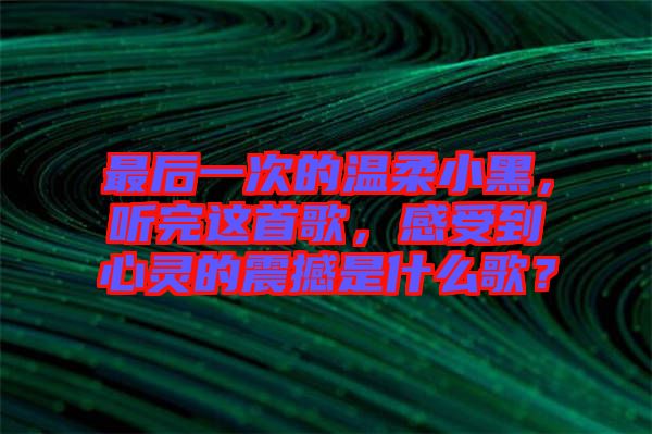 最后一次的溫柔小黑，聽完這首歌，感受到心靈的震撼是什么歌？
