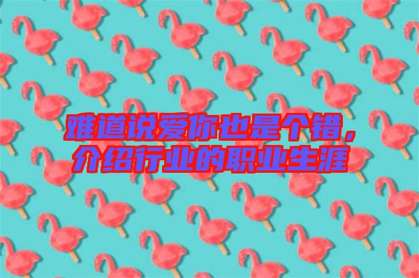 難道說(shuō)愛(ài)你也是個(gè)錯(cuò)，介紹行業(yè)的職業(yè)生涯