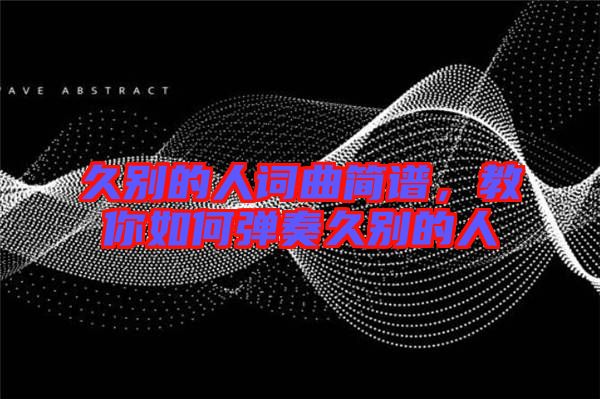 久別的人詞曲簡譜，教你如何彈奏久別的人