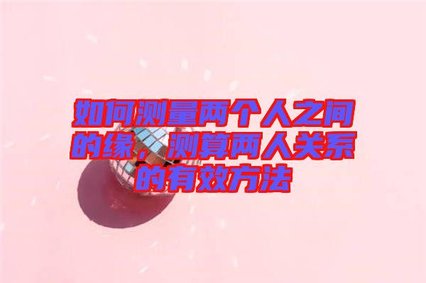 如何測(cè)量?jī)蓚€(gè)人之間的緣，測(cè)算兩人關(guān)系的有效方法