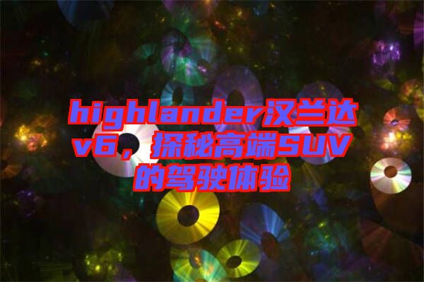 highlander漢蘭達v6，探秘高端SUV的駕駛體驗